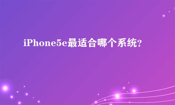 iPhone5e最适合哪个系统？