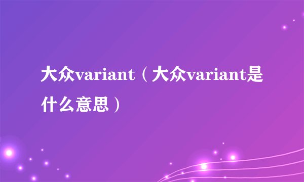 大众variant（大众variant是什么意思）