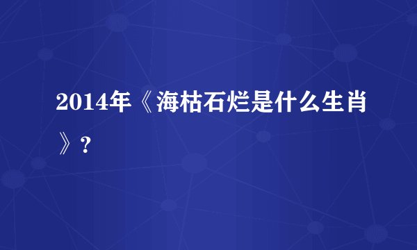 2014年《海枯石烂是什么生肖》？