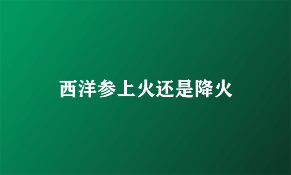西洋参上火还是降火