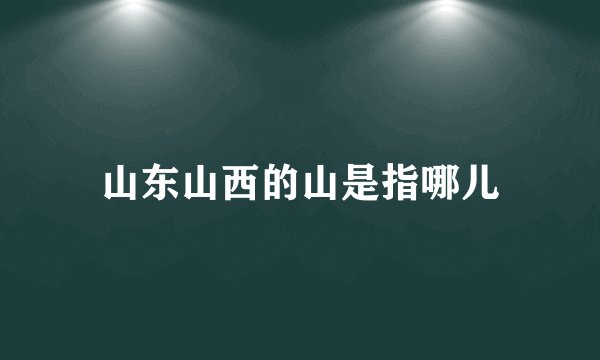 山东山西的山是指哪儿