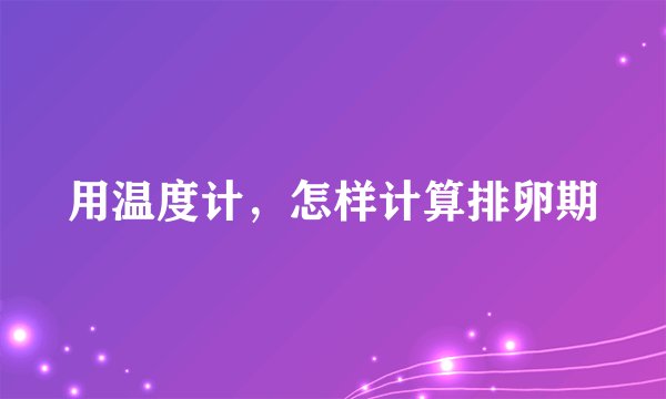 用温度计，怎样计算排卵期