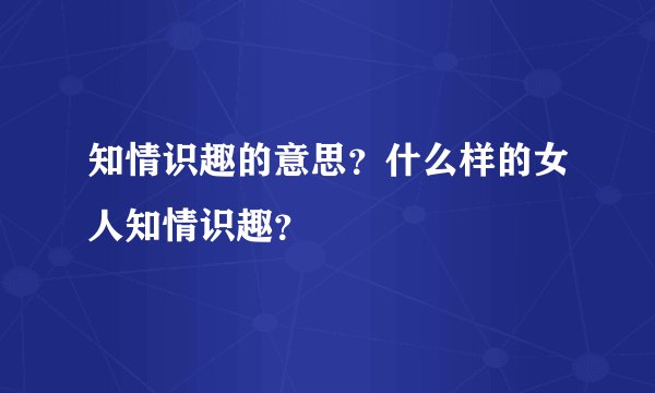 知情识趣的意思？什么样的女人知情识趣？