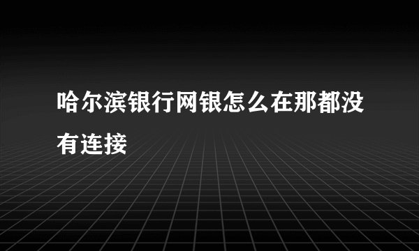 哈尔滨银行网银怎么在那都没有连接