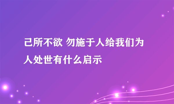 己所不欲 勿施于人给我们为人处世有什么启示
