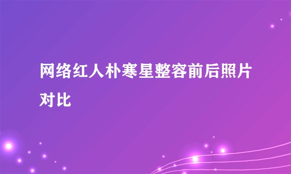 网络红人朴寒星整容前后照片对比