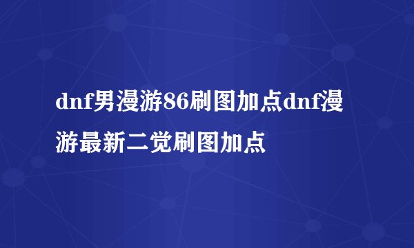 dnf男漫游86刷图加点dnf漫游最新二觉刷图加点