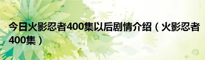 今日火影忍者400集以后剧情介绍(火影忍者400集)