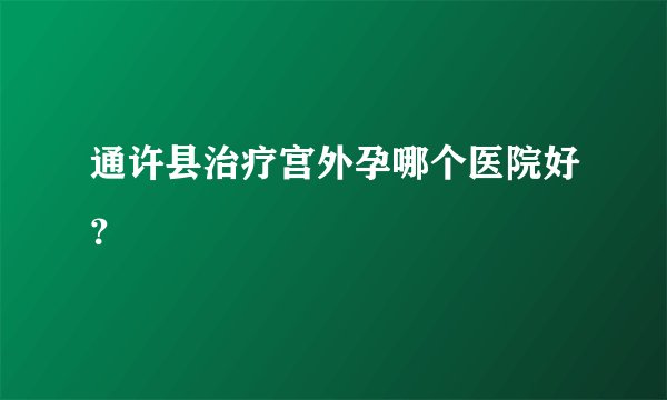 通许县治疗宫外孕哪个医院好?