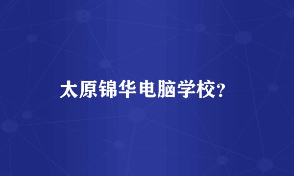 太原锦华电脑学校？