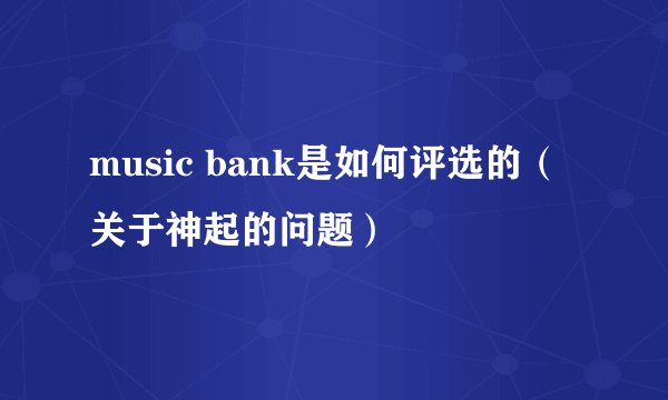 music bank是如何评选的（关于神起的问题）