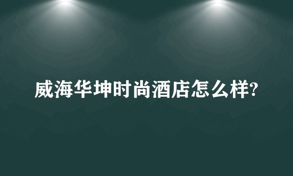 威海华坤时尚酒店怎么样?
