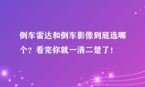 倒车雷达和倒车影像到底选哪个?看完你就一清二楚了!