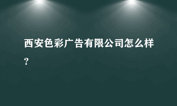 西安色彩广告有限公司怎么样？