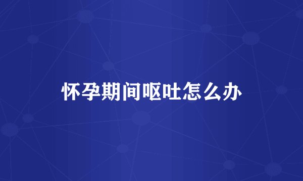 怀孕期间呕吐怎么办