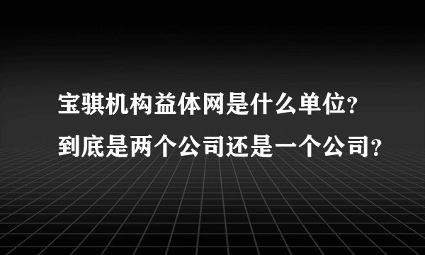 宝骐机构益体网是什么单位？到底是两个公司还是一个公司？