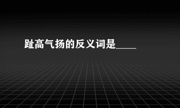 趾高气扬的反义词是____
