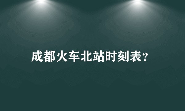 成都火车北站时刻表？