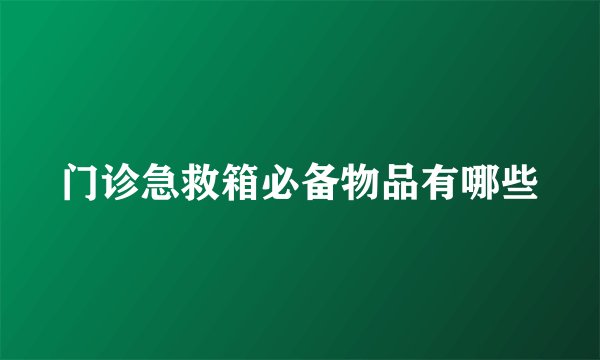 门诊急救箱必备物品有哪些