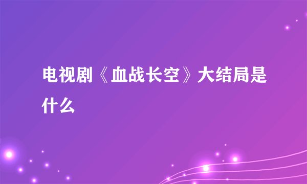 电视剧《血战长空》大结局是什么