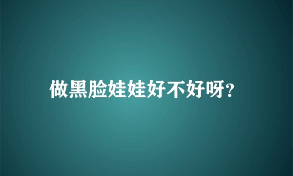 做黑脸娃娃好不好呀？