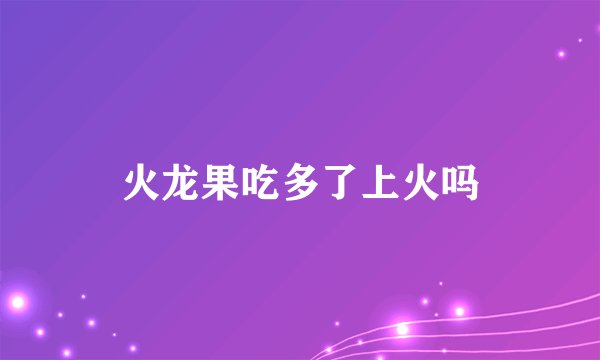 火龙果吃多了上火吗