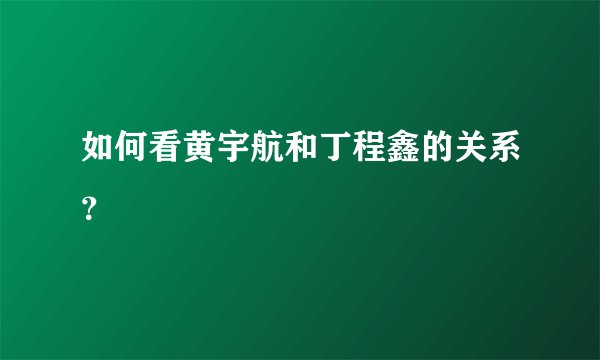 如何看黄宇航和丁程鑫的关系？