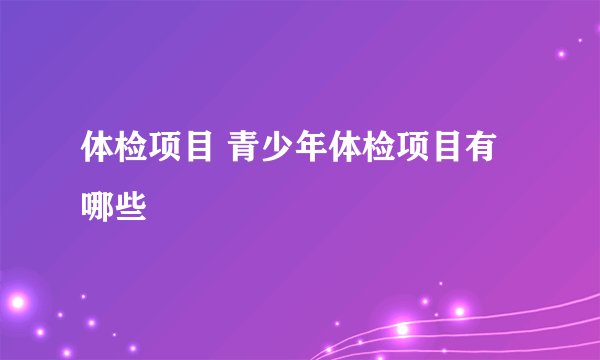 体检项目 青少年体检项目有哪些