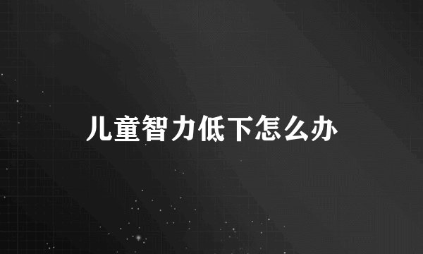 儿童智力低下怎么办
