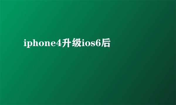 iphone4升级ios6后