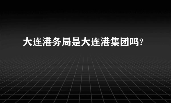大连港务局是大连港集团吗?