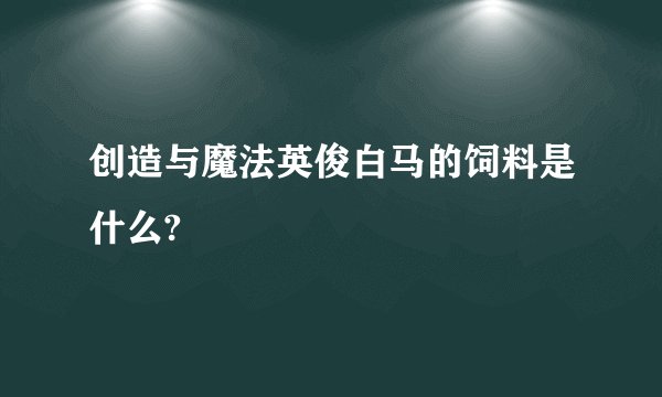 创造与魔法英俊白马的饲料是什么?