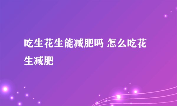 吃生花生能减肥吗 怎么吃花生减肥