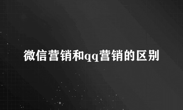 微信营销和qq营销的区别