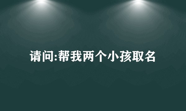 请问:帮我两个小孩取名