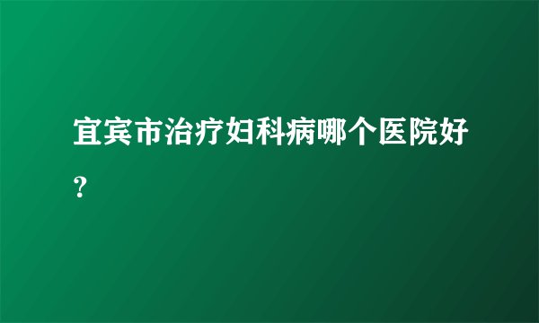 宜宾市治疗妇科病哪个医院好？