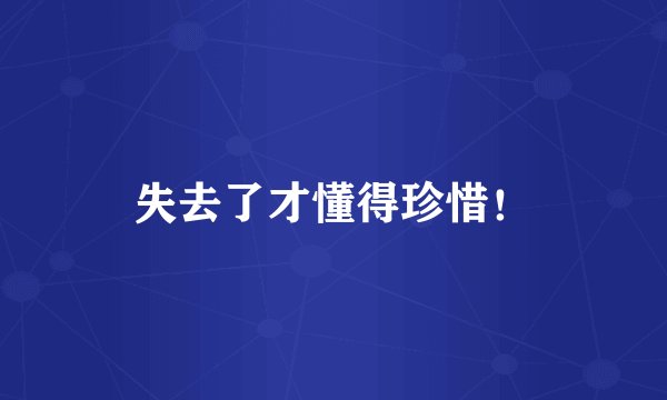 失去了才懂得珍惜!