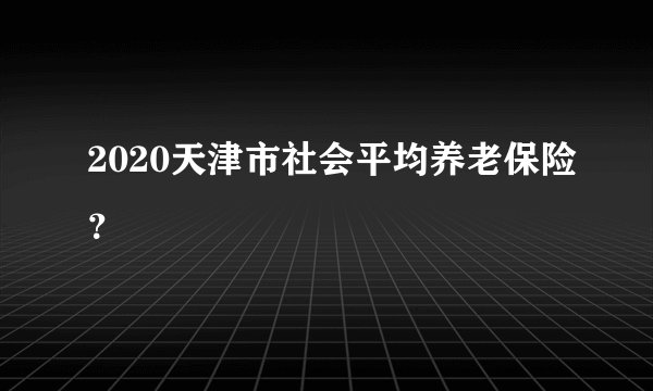 2020天津市社会平均养老保险?