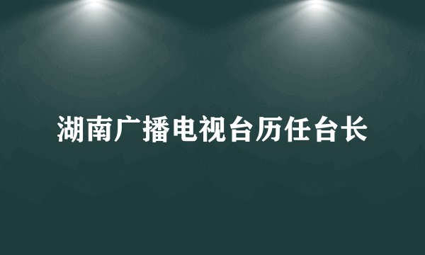 湖南广播电视台历任台长