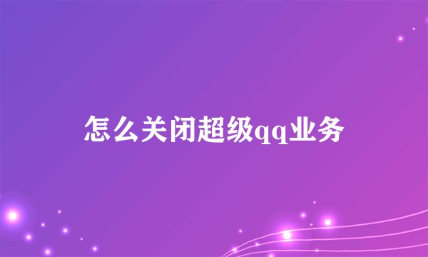 怎么关闭超级qq业务