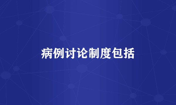 病例讨论制度包括