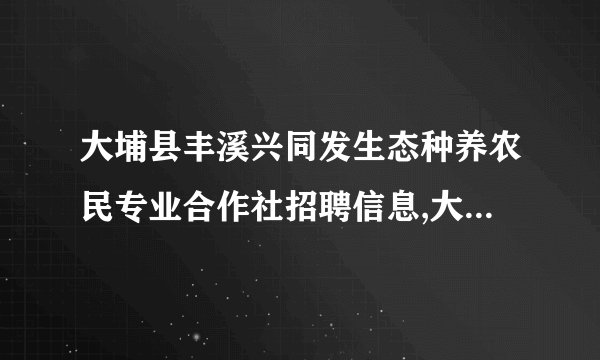 大埔县丰溪兴同发生态种养农民专业合作社招聘信息,大埔县丰溪兴同发生态种养农民专业合作社怎么样？