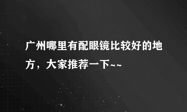 广州哪里有配眼镜比较好的地方，大家推荐一下~~