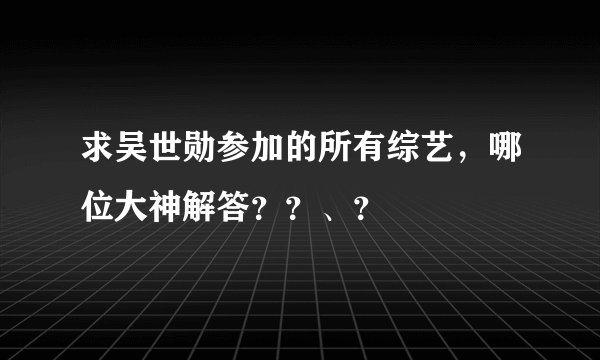 求吴世勋参加的所有综艺，哪位大神解答？？、？