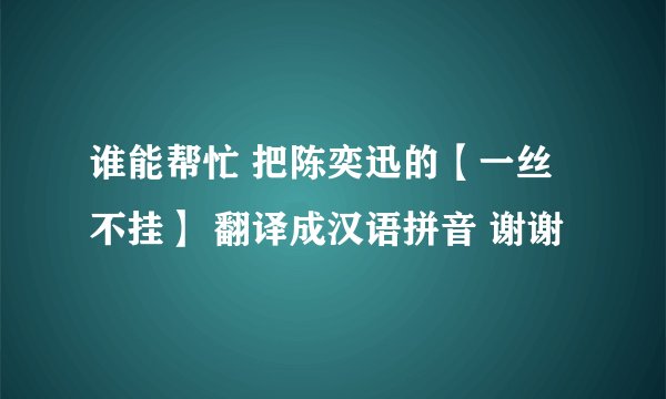 谁能帮忙 把陈奕迅的【一丝不挂】 翻译成汉语拼音 谢谢