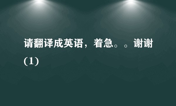 请翻译成英语，着急。。谢谢(1)