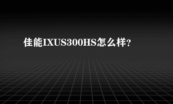 佳能IXUS300HS怎么样？