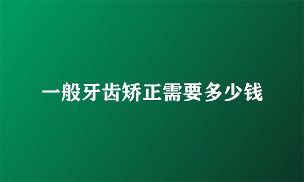 一般牙齿矫正需要多少钱