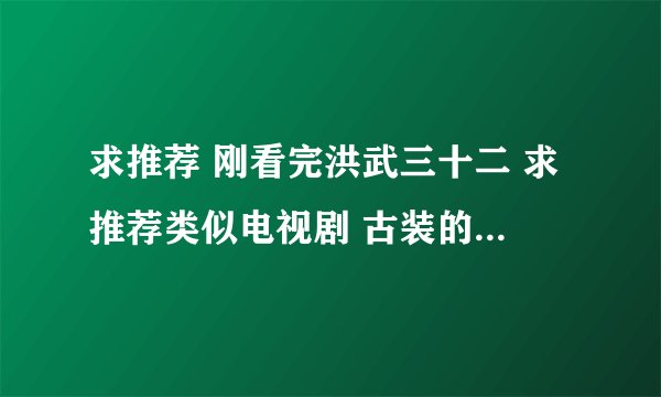 求推荐 刚看完洪武三十二 求推荐类似电视剧 古装的 明朝的最好 香港演员演的最好咯