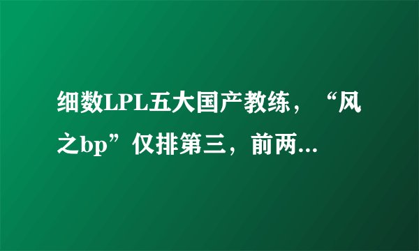 细数LPL五大国产教练,“风之bp”仅排第三,前两位实在太厉害!